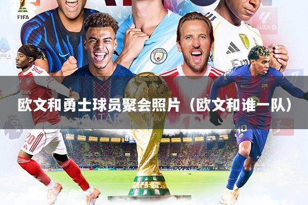 欧文和勇士球员聚会照片（欧文和谁一队）