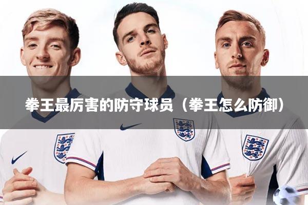 拳王最厉害的防守球员（拳王怎么防御）