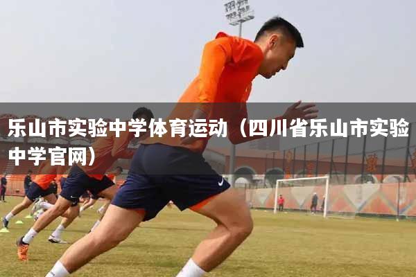 乐山市实验中学体育运动（四川省乐山市实验中学官网）