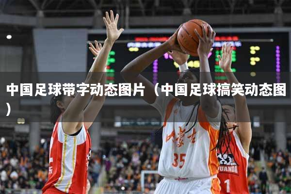 中国足球带字动态图片(中国足球搞笑动态图)