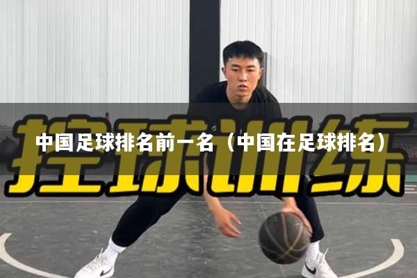 中国足球排名前一名（中国在足球排名）