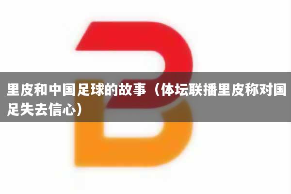 里皮和中国足球的故事(体坛联播里皮称对国足失去信心)