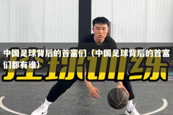 中国足球背后的首富们（中国足球背后的首富们都有谁）